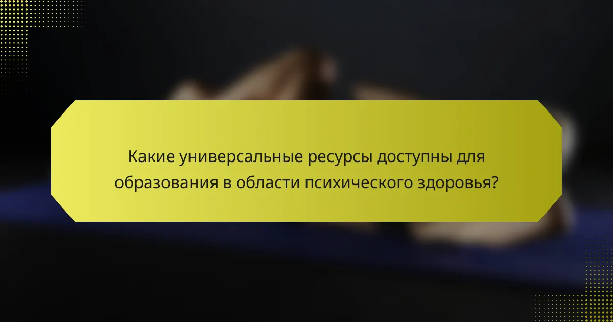 Какие универсальные ресурсы доступны для образования в области психического здоровья?