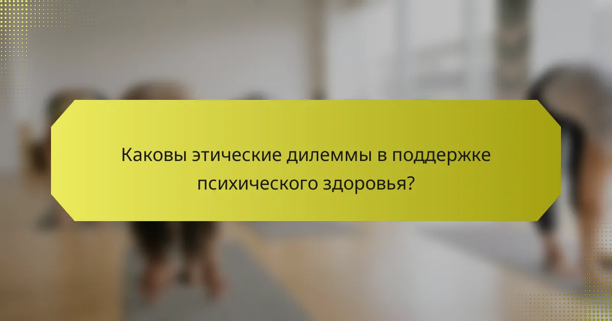 Каковы этические дилеммы в поддержке психического здоровья?