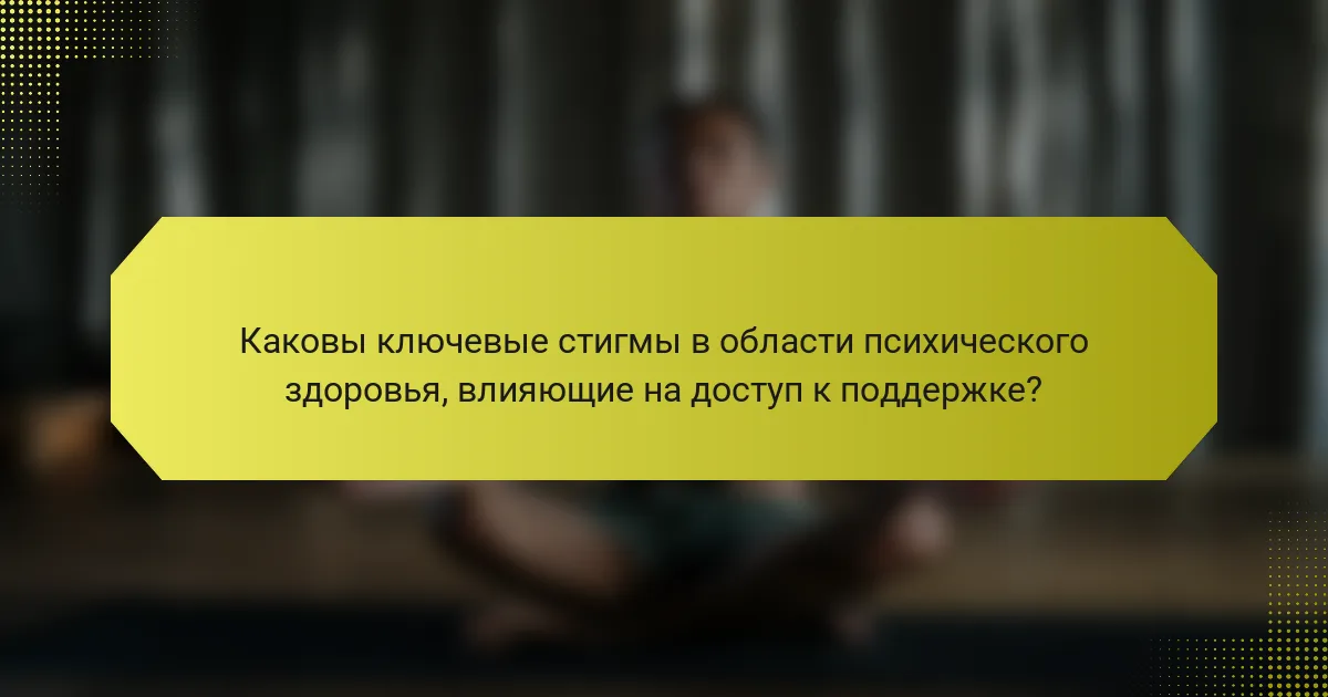 Каковы ключевые стигмы в области психического здоровья, влияющие на доступ к поддержке?