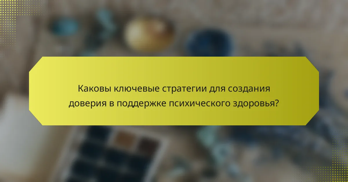 Каковы ключевые стратегии для создания доверия в поддержке психического здоровья?