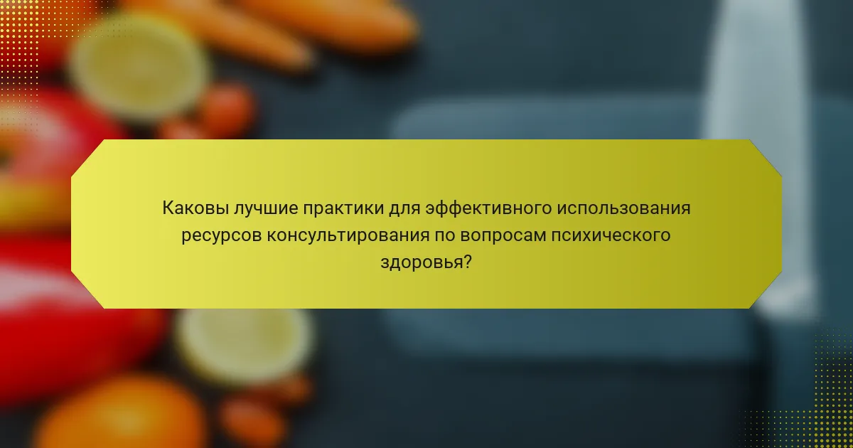 Каковы лучшие практики для эффективного использования ресурсов консультирования по вопросам психического здоровья?