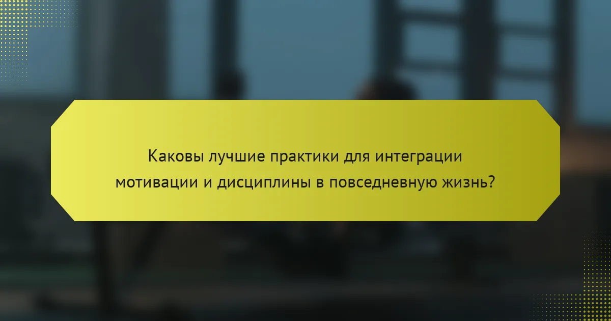 Каковы лучшие практики для интеграции мотивации и дисциплины в повседневную жизнь?