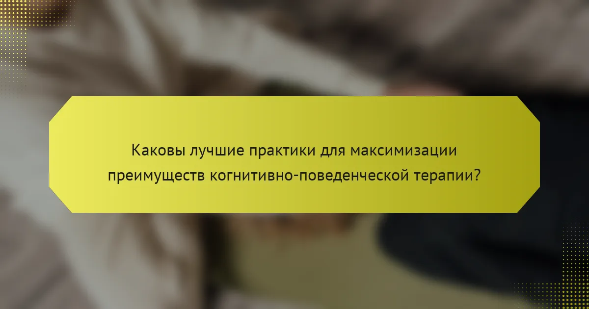 Каковы лучшие практики для максимизации преимуществ когнитивно-поведенческой терапии?
