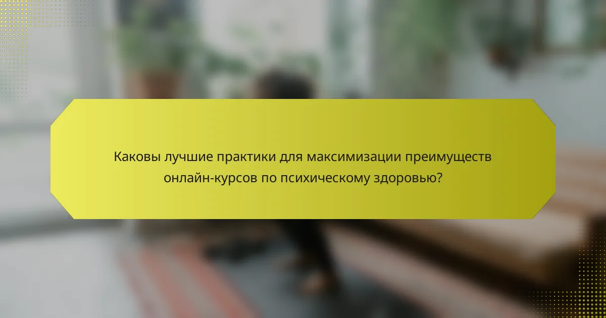 Каковы лучшие практики для максимизации преимуществ онлайн-курсов по психическому здоровью?