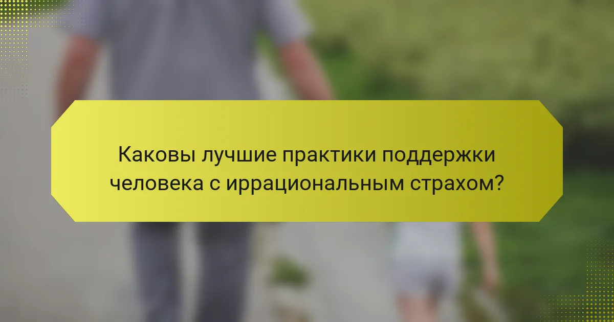 Каковы лучшие практики поддержки человека с иррациональным страхом?