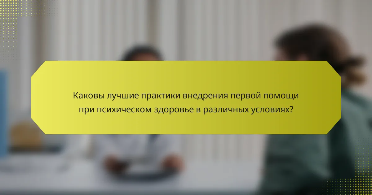 Каковы лучшие практики внедрения первой помощи при психическом здоровье в различных условиях?