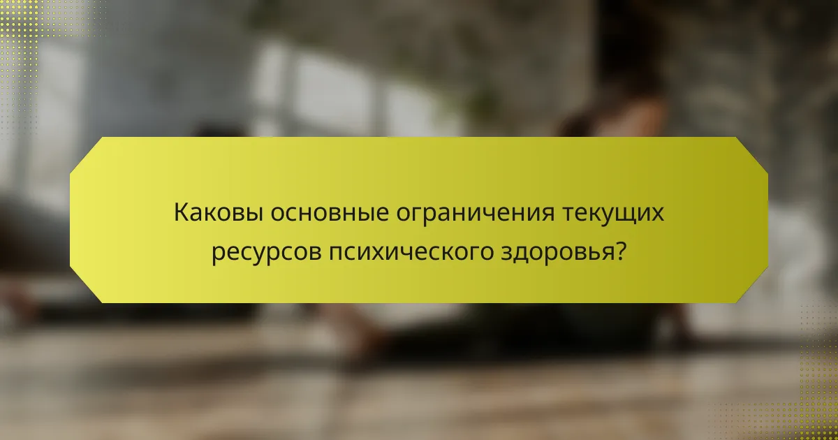 Каковы основные ограничения текущих ресурсов психического здоровья?