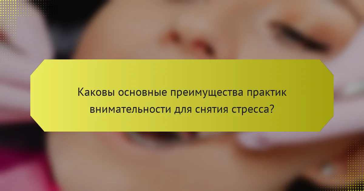 Каковы основные преимущества практик внимательности для снятия стресса?