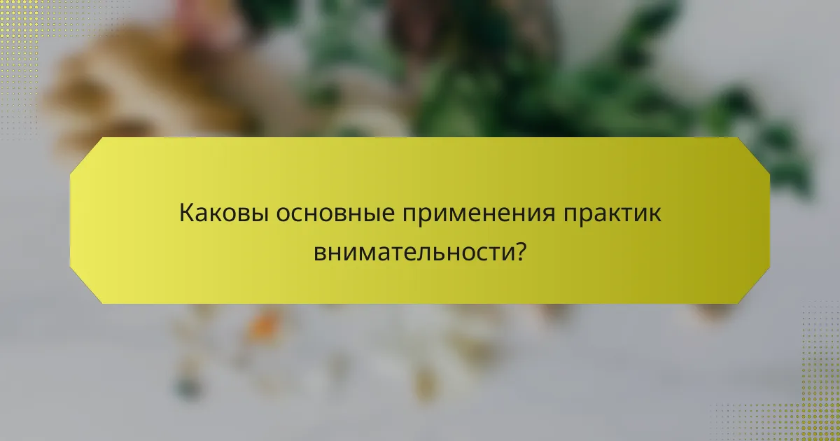 Каковы основные применения практик внимательности?