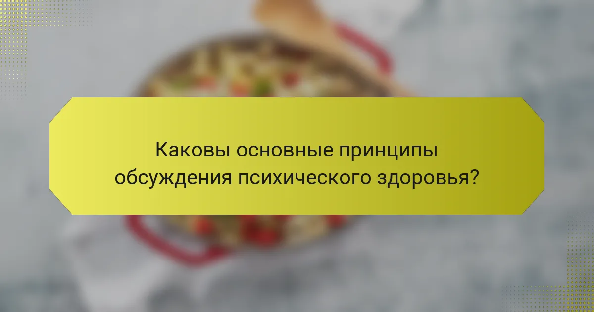 Каковы основные принципы обсуждения психического здоровья?