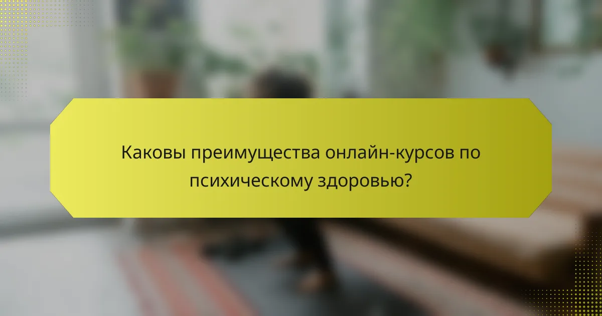 Каковы преимущества онлайн-курсов по психическому здоровью?