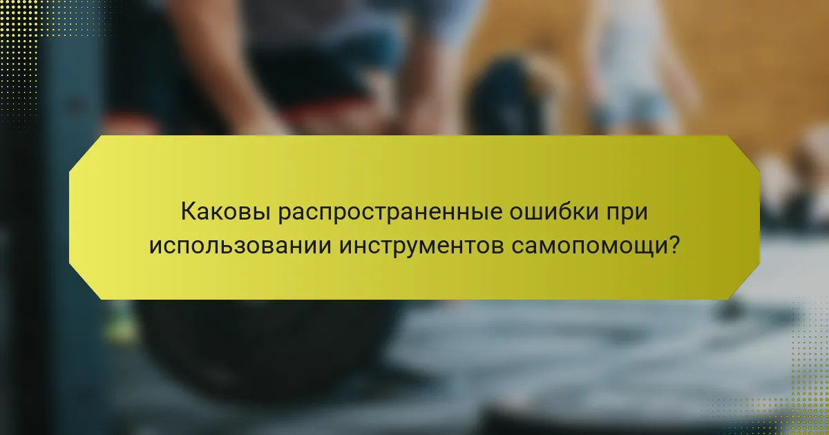 Каковы распространенные ошибки при использовании инструментов самопомощи?