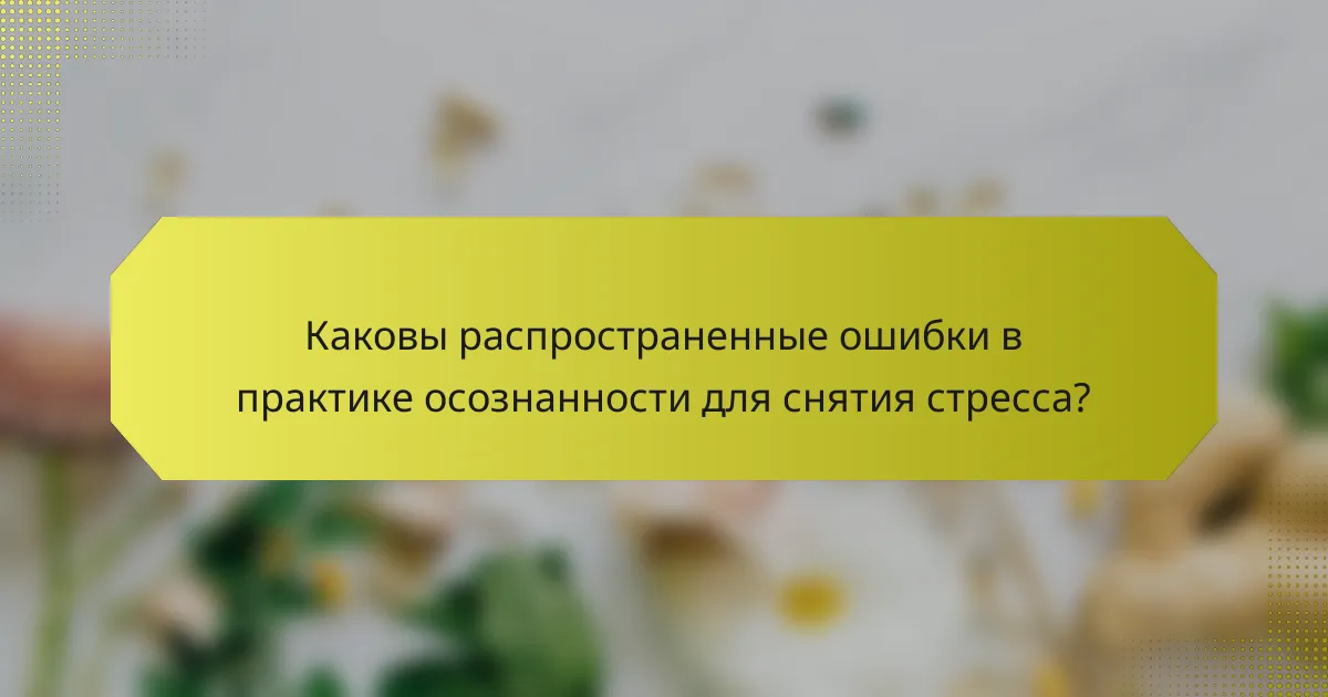 Каковы распространенные ошибки в практике осознанности для снятия стресса?