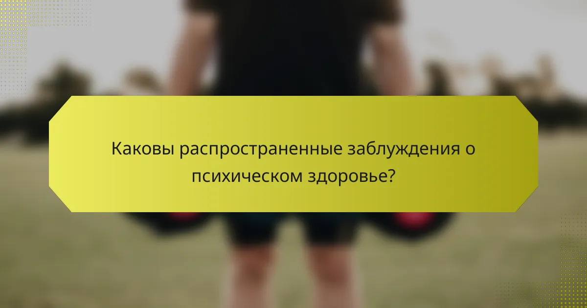 Каковы распространенные заблуждения о психическом здоровье?