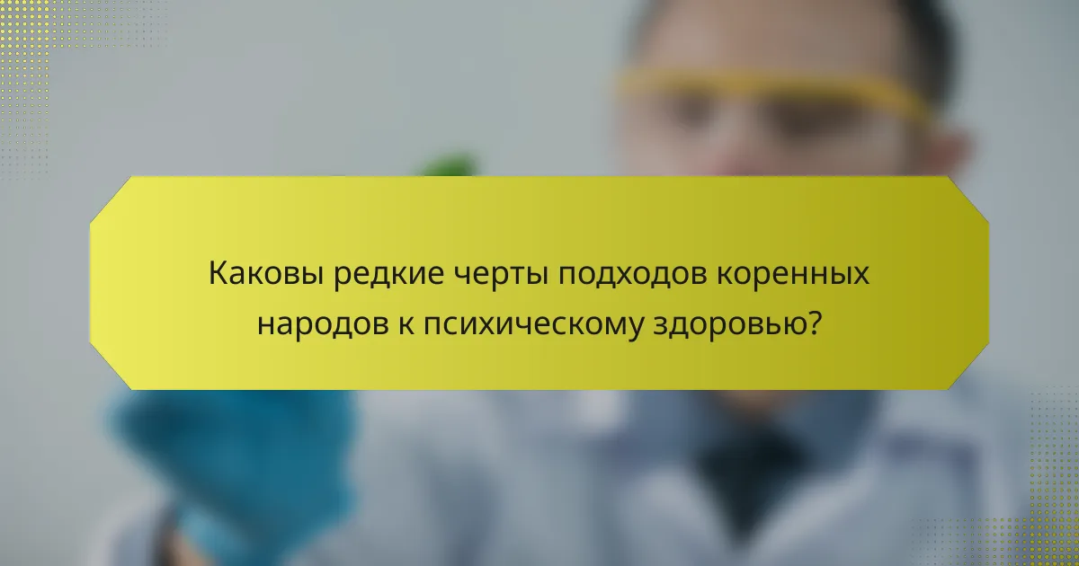 Каковы редкие черты подходов коренных народов к психическому здоровью?