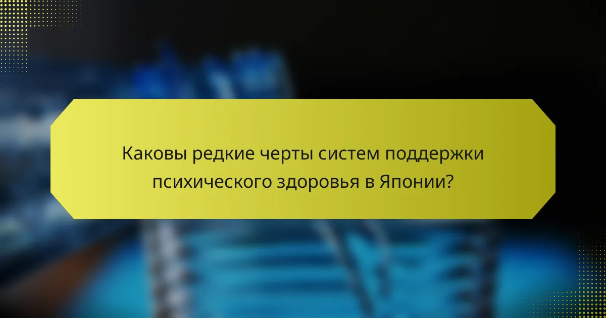 Каковы редкие черты систем поддержки психического здоровья в Японии?