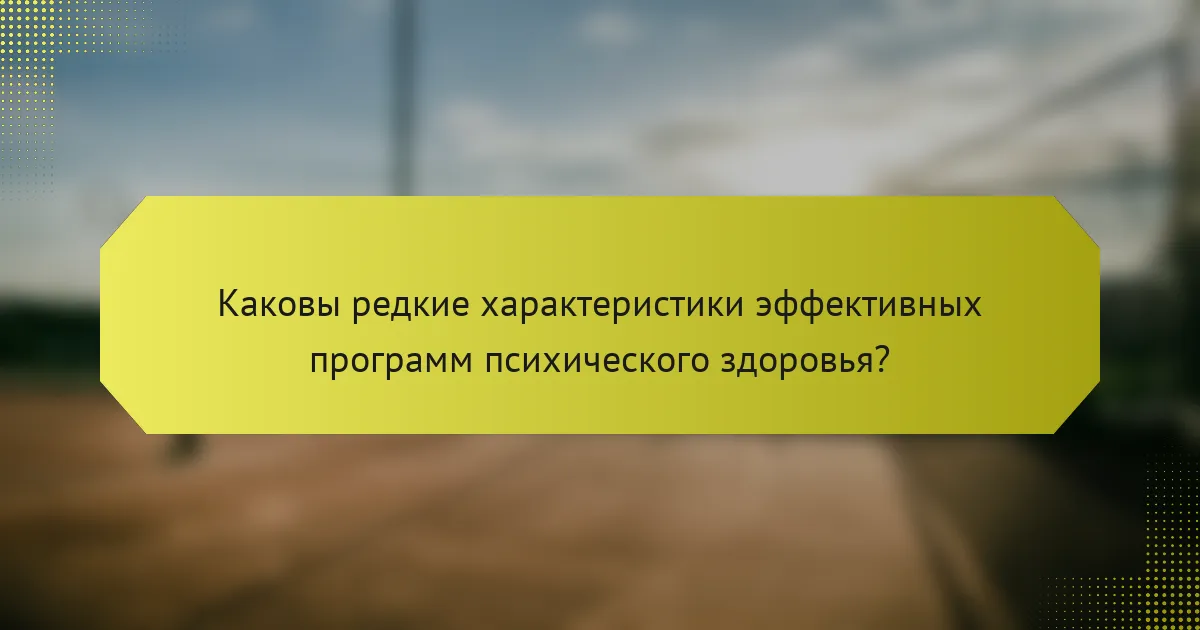 Каковы редкие характеристики эффективных программ психического здоровья?