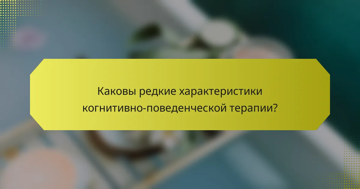 Каковы редкие характеристики когнитивно-поведенческой терапии?