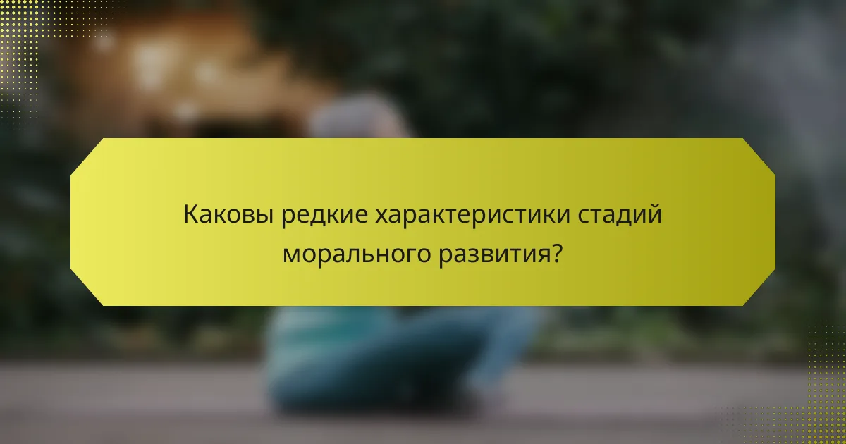 Каковы редкие характеристики стадий морального развития?