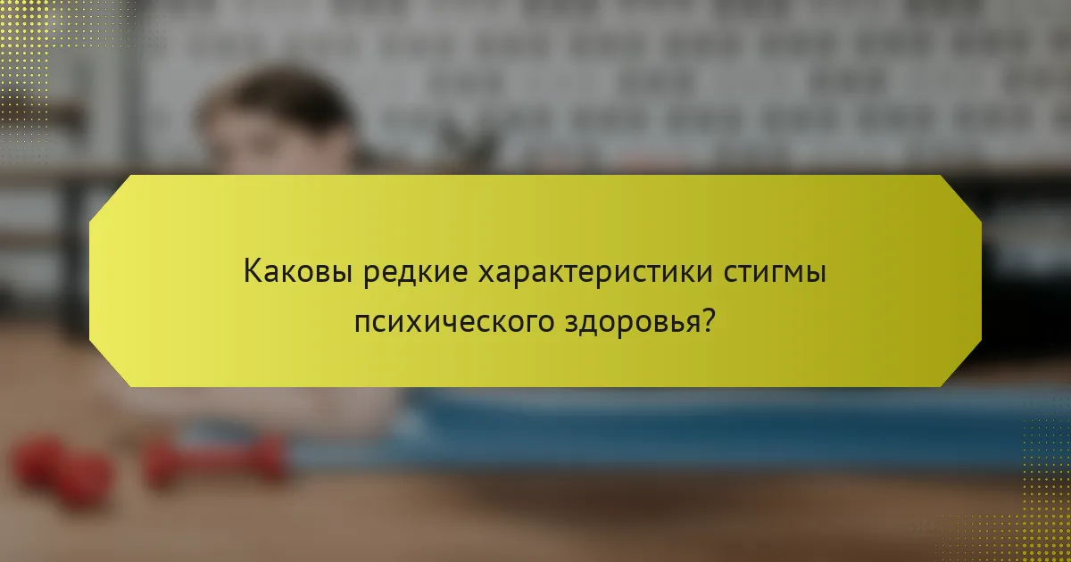 Каковы редкие характеристики стигмы психического здоровья?