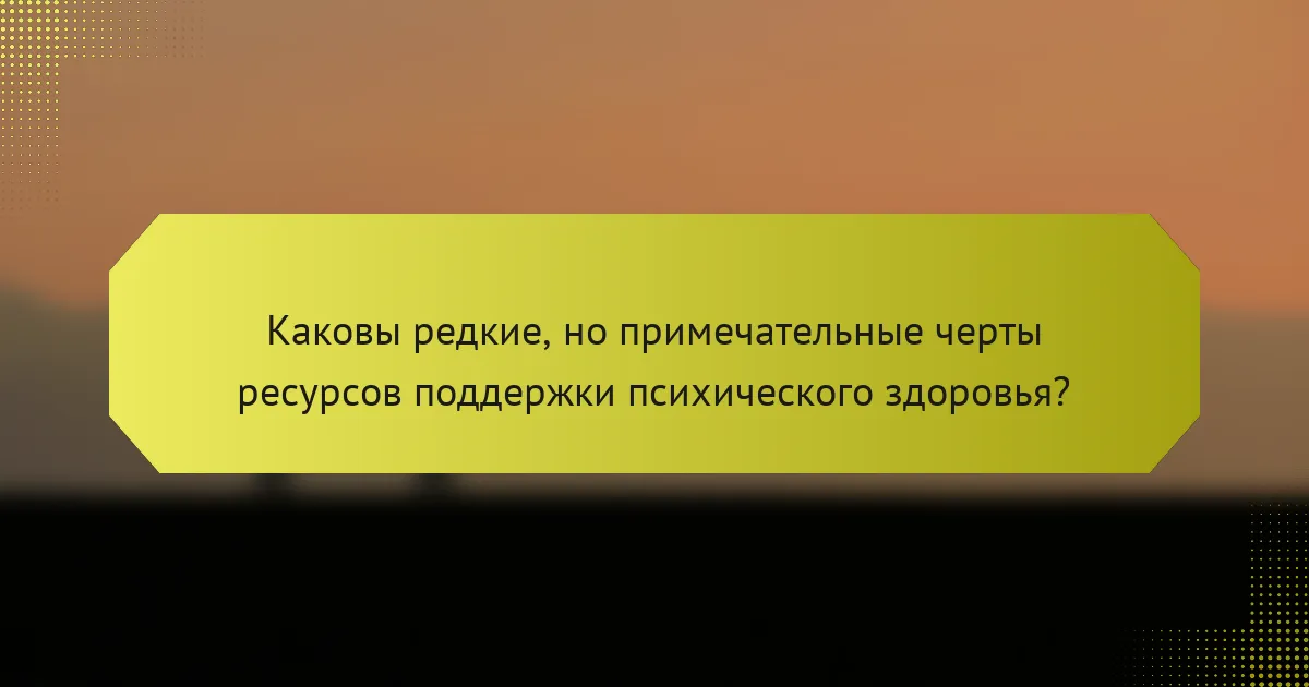 Каковы редкие, но примечательные черты ресурсов поддержки психического здоровья?