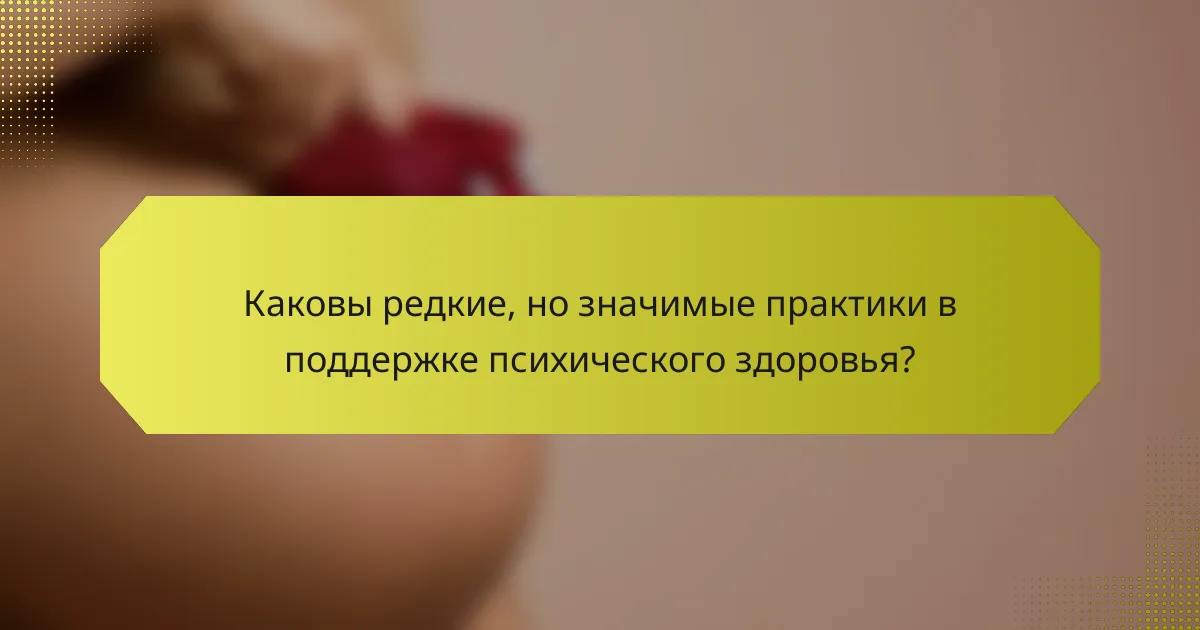 Каковы редкие, но значимые практики в поддержке психического здоровья?