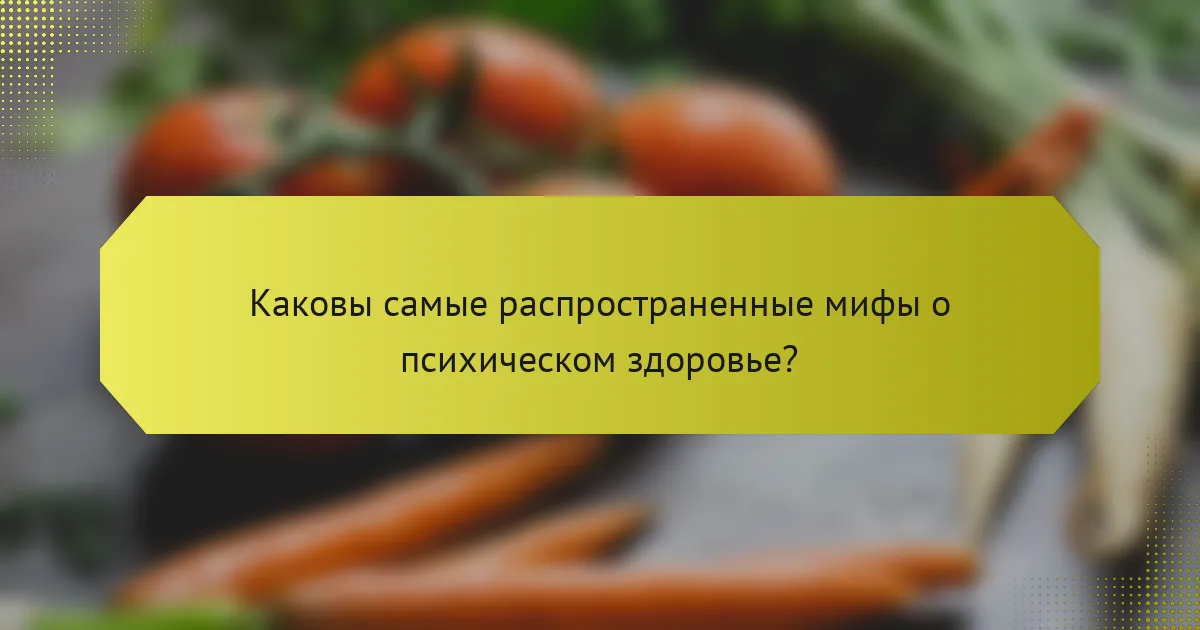 Каковы самые распространенные мифы о психическом здоровье?