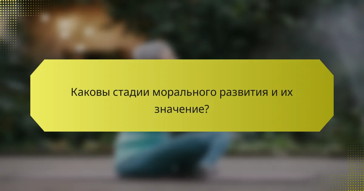 Каковы стадии морального развития и их значение?