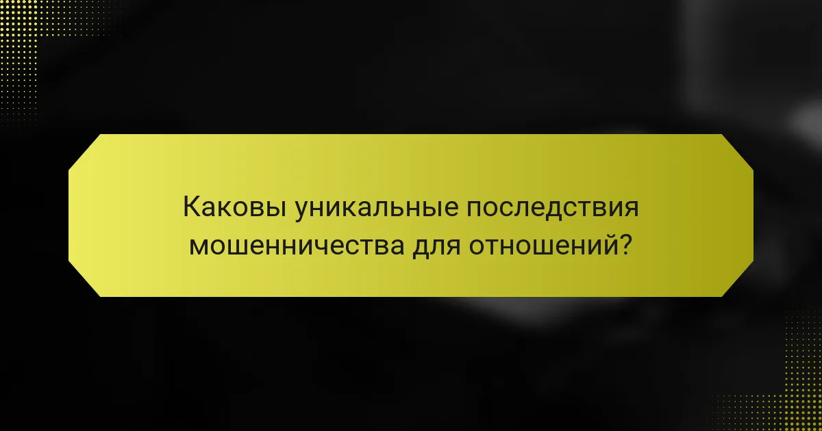 Каковы уникальные последствия мошенничества для отношений?