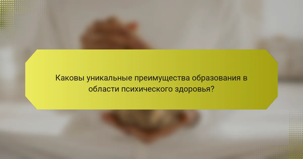 Каковы уникальные преимущества образования в области психического здоровья?