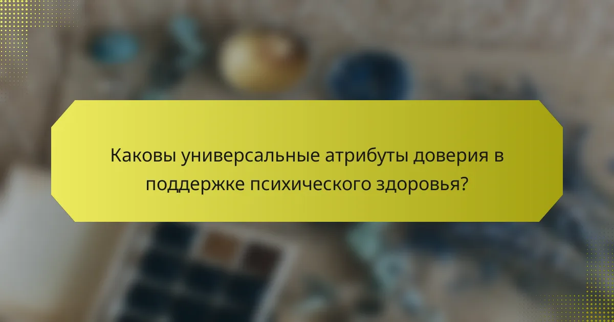 Каковы универсальные атрибуты доверия в поддержке психического здоровья?