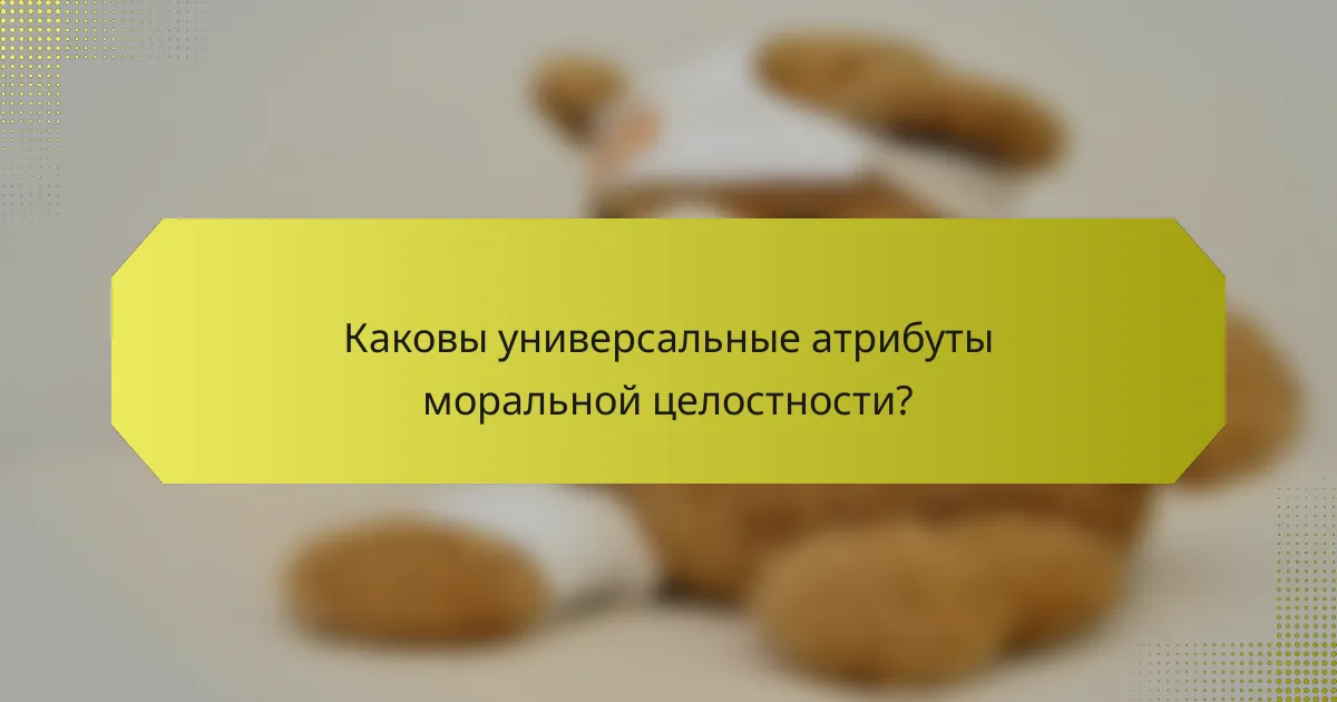 Каковы универсальные атрибуты моральной целостности?