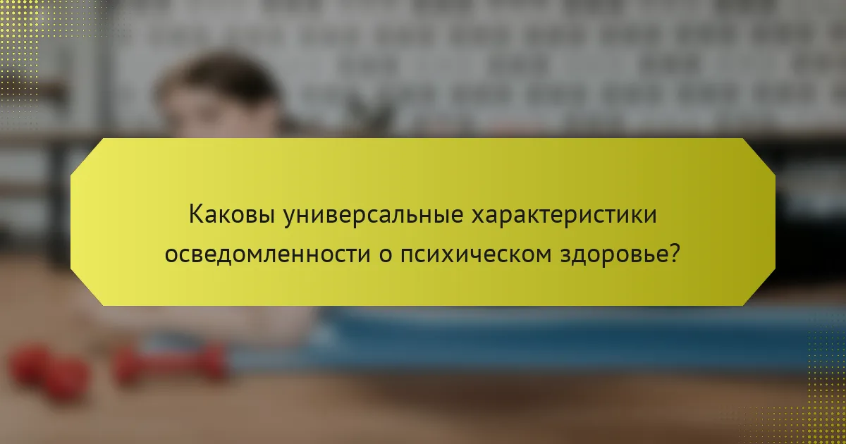 Каковы универсальные характеристики осведомленности о психическом здоровье?