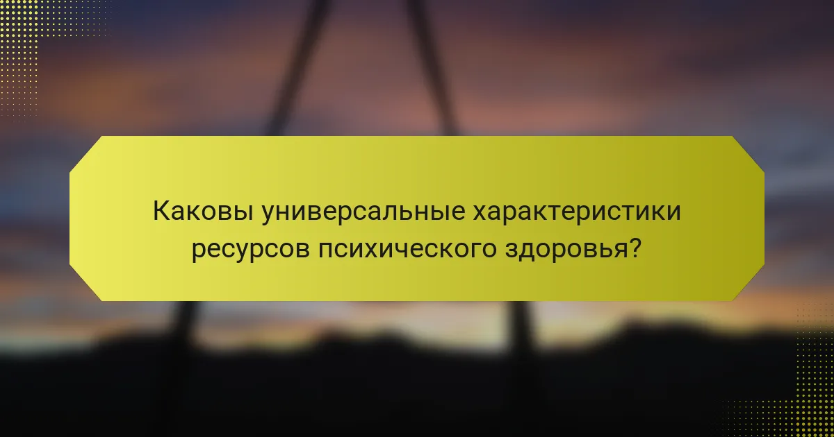 Каковы универсальные характеристики ресурсов психического здоровья?