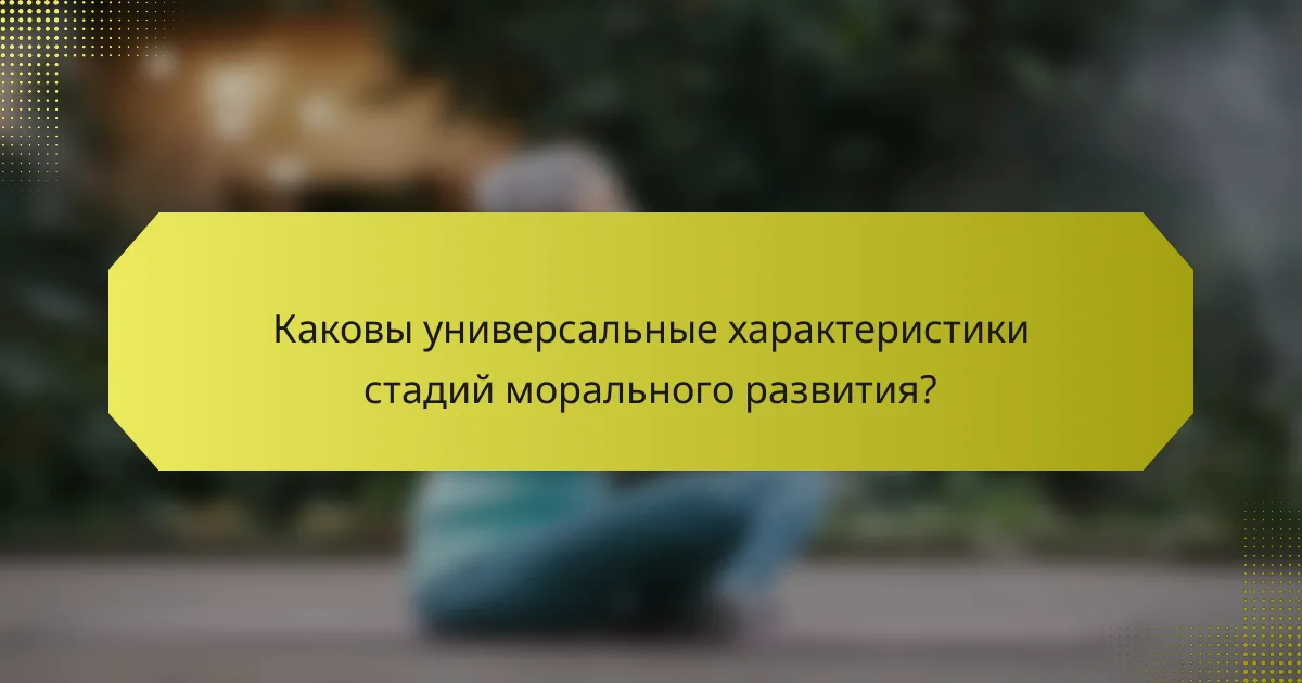 Каковы универсальные характеристики стадий морального развития?