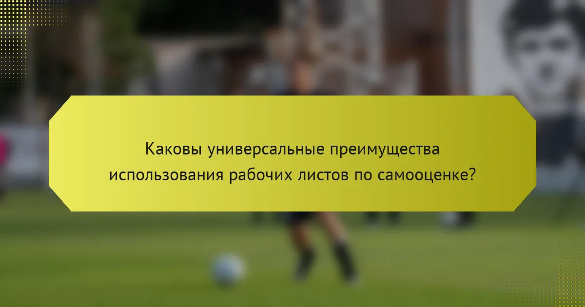 Каковы универсальные преимущества использования рабочих листов по самооценке?