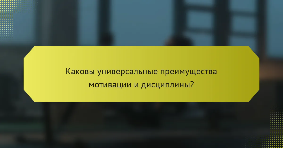 Каковы универсальные преимущества мотивации и дисциплины?