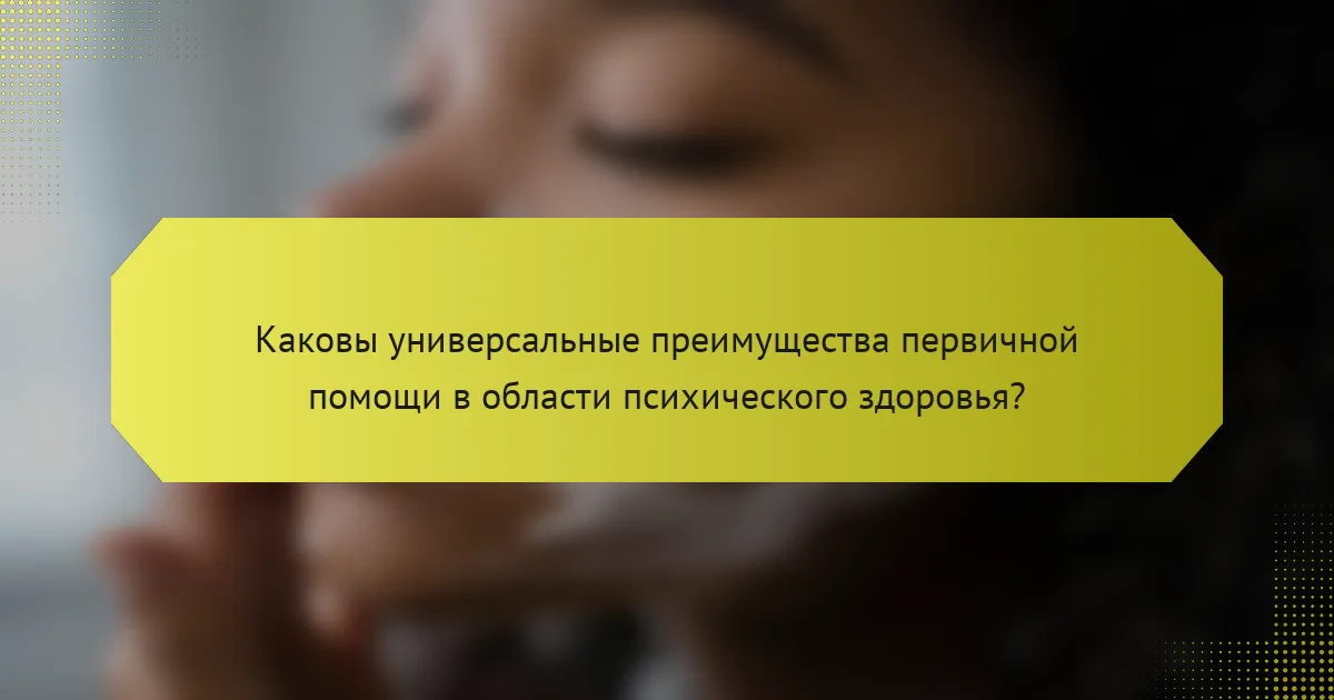 Каковы универсальные преимущества первичной помощи в области психического здоровья?