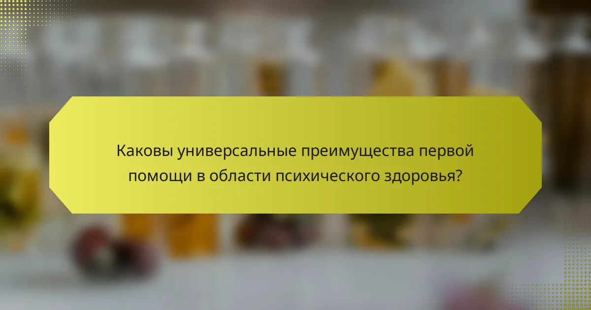 Каковы универсальные преимущества первой помощи в области психического здоровья?