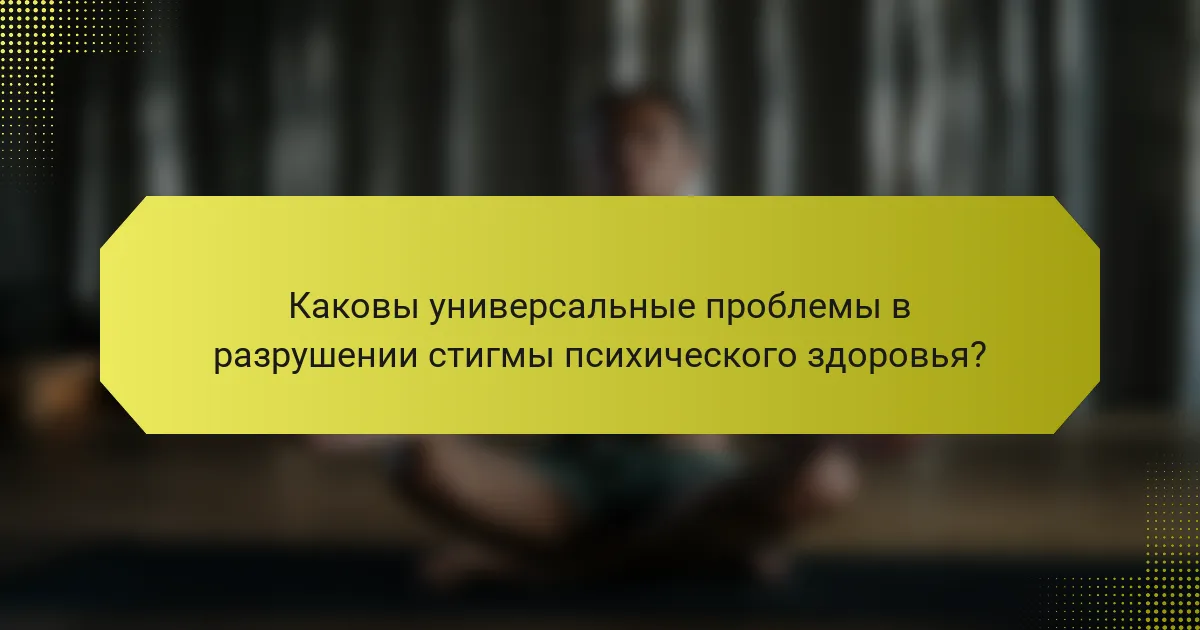 Каковы универсальные проблемы в разрушении стигмы психического здоровья?