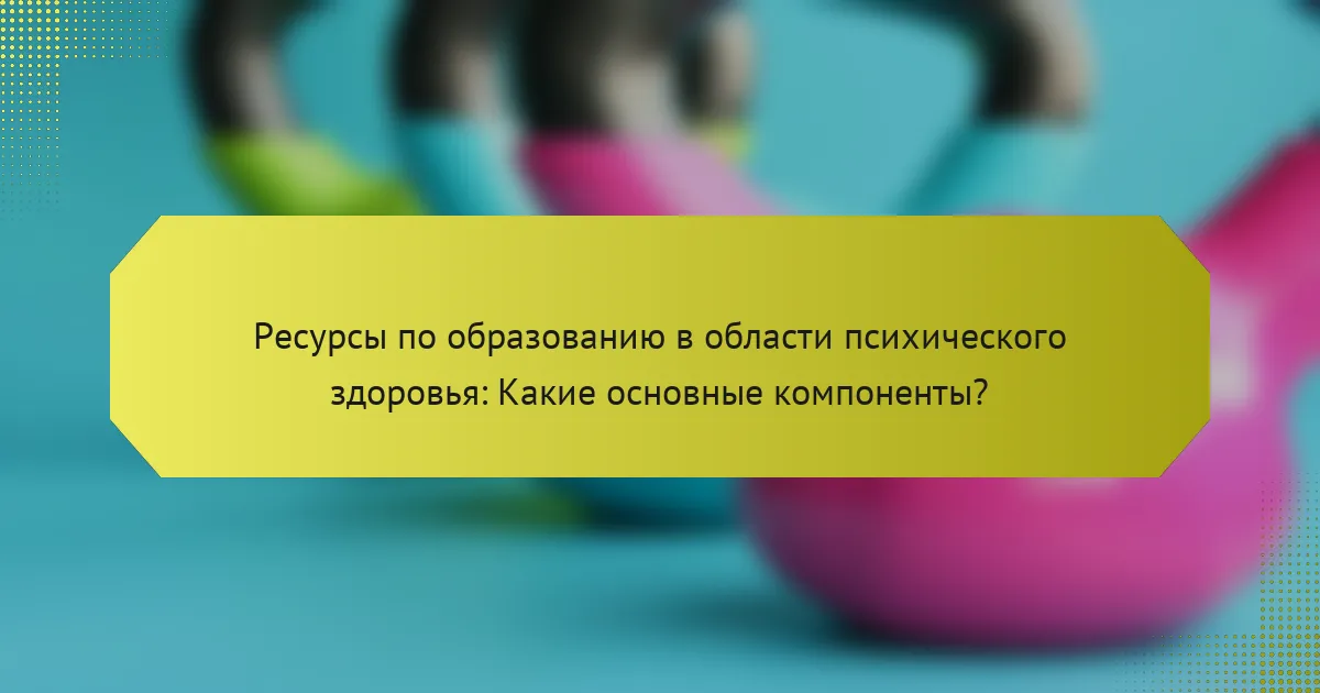 Ресурсы по образованию в области психического здоровья: Какие основные компоненты?