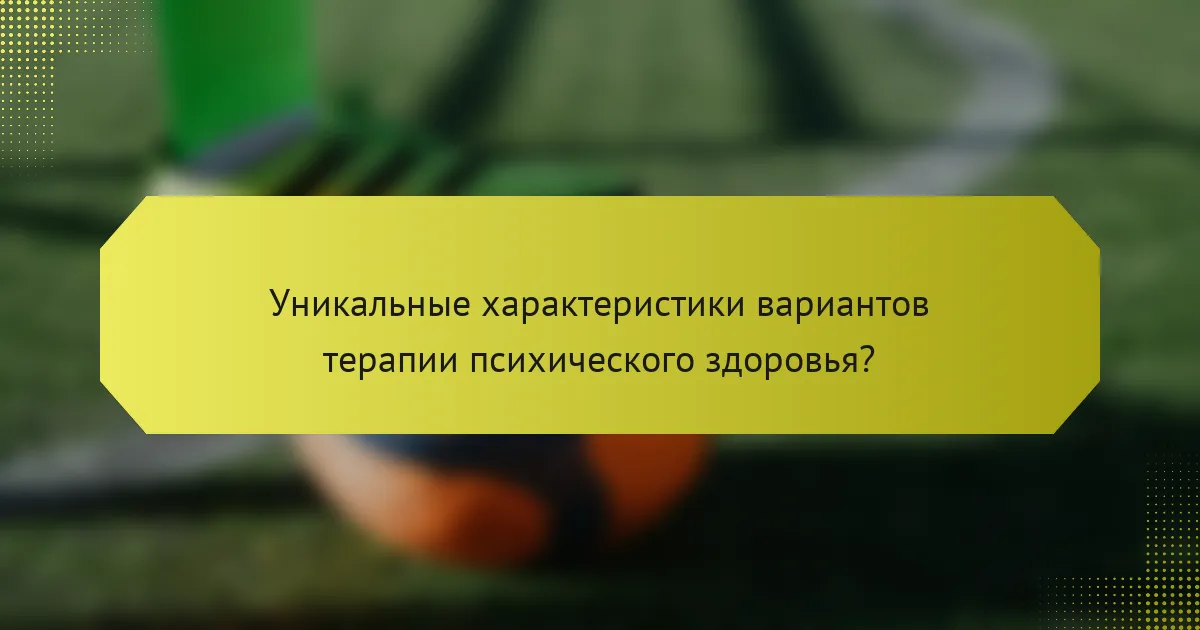 Уникальные характеристики вариантов терапии психического здоровья?